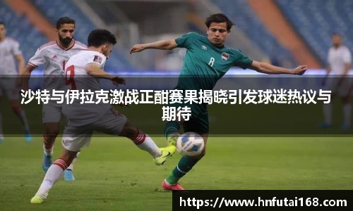 沙特与伊拉克激战正酣赛果揭晓引发球迷热议与期待