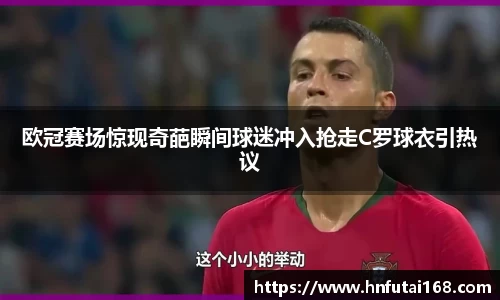 欧冠赛场惊现奇葩瞬间球迷冲入抢走C罗球衣引热议
